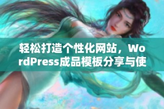 轻松打造个性化网站，WordPress成品模板分享与使用技巧