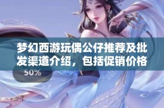 梦幻西游玩偶公仔推荐及批发渠道介绍，包括促销价格和产地信息分享