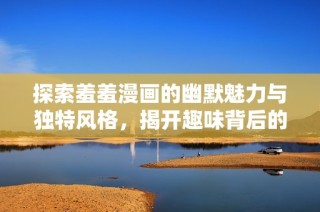 探索羞羞漫画的幽默魅力与独特风格，揭开趣味背后的秘密