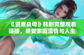 《贤妻良母》韩剧完整观看链接，感受家庭温情与人生智慧
