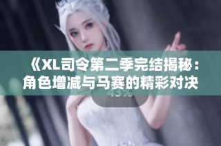 《XL司令第二季完结揭秘：角色增减与马赛的精彩对决分析》