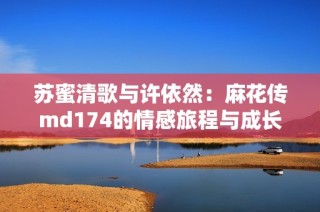 苏蜜清歌与许依然：麻花传md174的情感旅程与成长故事