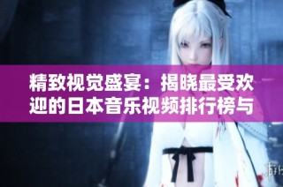 精致视觉盛宴：揭晓最受欢迎的日本音乐视频排行榜与魅力解析
