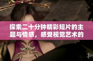 探索二十分钟精彩短片的主题与情感，感受视觉艺术的魅力与深度