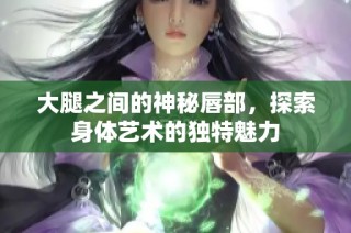 大腿之间的神秘唇部，探索身体艺术的独特魅力