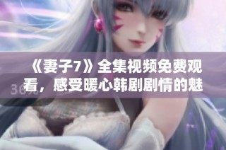 《妻子7》全集视频免费观看，感受暖心韩剧剧情的魅力与感动
