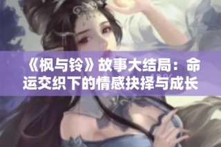 《枫与铃》故事大结局：命运交织下的情感抉择与成长