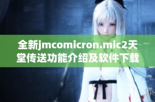 全新jmcomicron.mic2天堂传送功能介绍及软件下载指南
