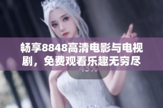 畅享8848高清电影与电视剧，免费观看乐趣无穷尽