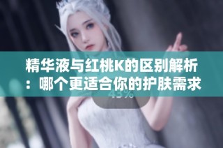 精华液与红桃K的区别解析：哪个更适合你的护肤需求？