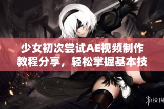 少女初次尝试AE视频制作教程分享，轻松掌握基本技巧与创意表现