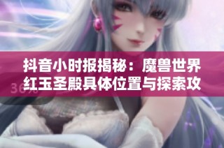 抖音小时报揭秘：魔兽世界红玉圣殿具体位置与探索攻略