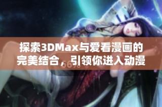 探索3DMax与爱看漫画的完美结合，引领你进入动漫创作新世界