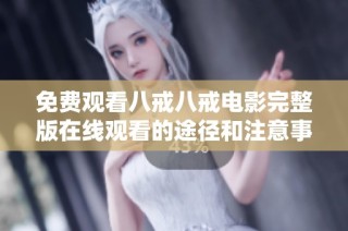 免费观看八戒八戒电影完整版在线观看的途径和注意事项分享