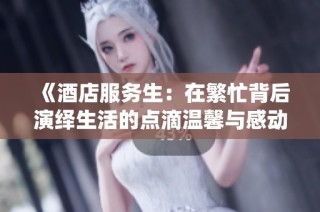 《酒店服务生：在繁忙背后演绎生活的点滴温馨与感动》