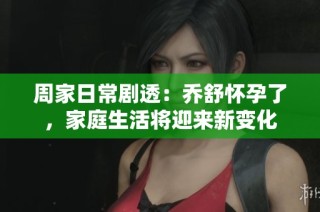 周家日常剧透：乔舒怀孕了，家庭生活将迎来新变化