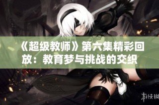 《超级教师》第六集精彩回放：教育梦与挑战的交织