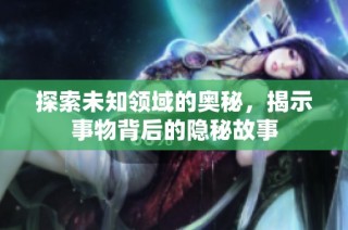 探索未知领域的奥秘，揭示事物背后的隐秘故事