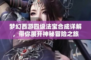 梦幻西游四级法宝合成详解，带你展开神秘冒险之旅
