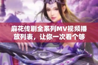 麻花传剧全系列MV视频播放列表，让你一次看个够