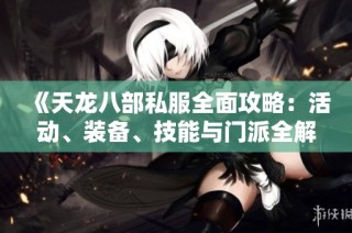 《天龙八部私服全面攻略：活动、装备、技能与门派全解析》