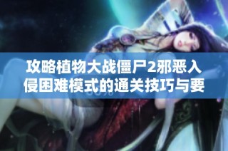 攻略植物大战僵尸2邪恶入侵困难模式的通关技巧与要点解析
