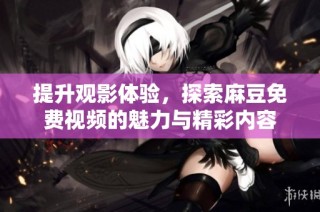 提升观影体验，探索麻豆免费视频的魅力与精彩内容