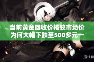 当前黄金回收价格较市场价为何大幅下跌至500多元一克
