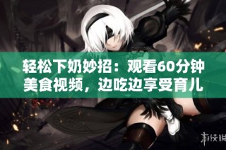 轻松下奶妙招：观看60分钟美食视频，边吃边享受育儿秘籍
