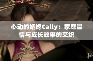 心动的娇媳Cally：家庭温情与成长故事的交织