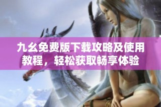 九幺免费版下载攻略及使用教程，轻松获取畅享体验