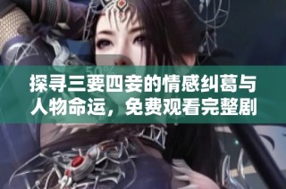 探寻三要四妾的情感纠葛与人物命运，免费观看完整剧情分析