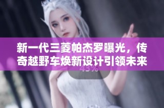 新一代三菱帕杰罗曝光，传奇越野车焕新设计引领未来探索之路