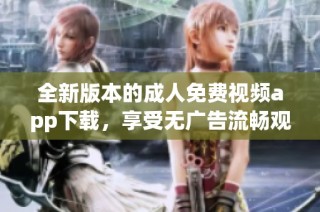 全新版本的成人免费视频app下载，享受无广告流畅观看体验