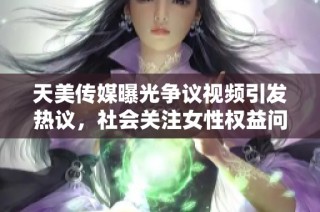 天美传媒曝光争议视频引发热议，社会关注女性权益问题