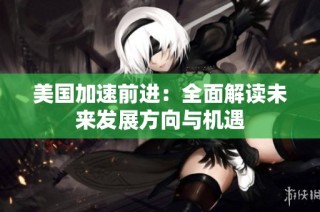 美国加速前进：全面解读未来发展方向与机遇