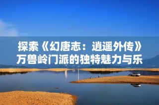 探索《幻唐志：逍遥外传》万兽岭门派的独特魅力与乐趣解析