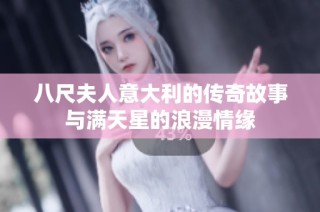 八尺夫人意大利的传奇故事与满天星的浪漫情缘