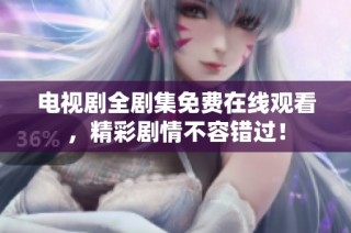 电视剧全剧集免费在线观看，精彩剧情不容错过！