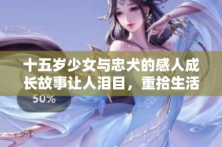 十五岁少女与忠犬的感人成长故事让人泪目，重拾生活的希望与梦想