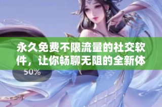 永久免费不限流量的社交软件，让你畅聊无阻的全新体验