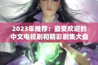 2023年推荐：最受欢迎的中文电视剧和精彩剧集大盘点