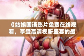 《姑娘国语影片免费在线观看，享受高清视听盛宴的最佳选择》