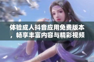 体验成人抖音应用免费版本，畅享丰富内容与精彩视频的全新选择