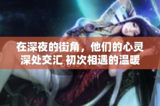 在深夜的街角，他们的心灵深处交汇 初次相遇的温暖故事