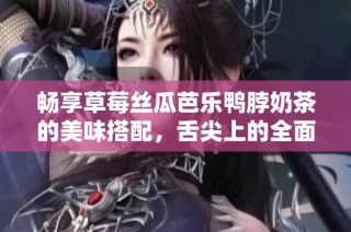 畅享草莓丝瓜芭乐鸭脖奶茶的美味搭配，舌尖上的全面体验