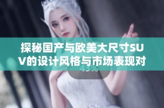 探秘国产与欧美大尺寸SUV的设计风格与市场表现对比分析