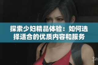 探索少妇精品体验：如何选择适合的优质内容和服务