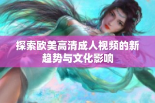 探索欧美高清成人视频的新趋势与文化影响