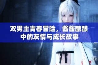 双男主青春冒险，酱酱酿酿中的友情与成长故事
